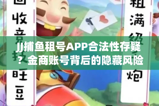 JJ捕鱼租号APP合法性存疑？金商账号背后的隐藏风险揭秘