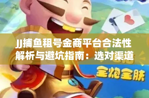 JJ捕鱼租号金商平台合法性解析与避坑指南：选对渠道才能安心赚钱