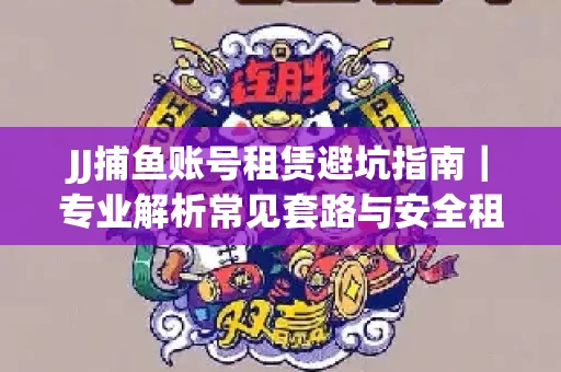 JJ捕鱼账号租赁避坑指南｜专业解析常见套路与安全租号法则