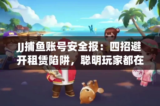 JJ捕鱼账号安全报：四招避开租赁陷阱，聪明玩家都在做