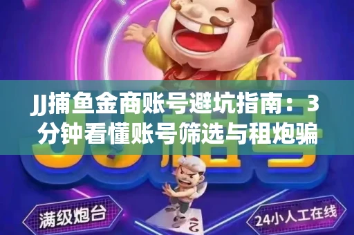 JJ捕鱼金商账号避坑指南：3分钟看懂账号筛选与租炮骗局