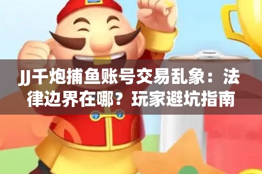 JJ千炮捕鱼账号交易乱象：法律边界在哪？玩家避坑指南